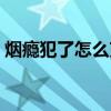 烟瘾犯了怎么克制自己（烟瘾犯了怎么克制）
