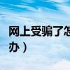 网上受骗了怎么办才能追回（网上受骗了怎么办）