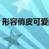 形容俏皮可爱的词语（形容女生可爱的词语）