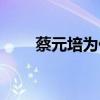 蔡元培为什么这么受尊重（受尊重）