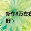 新车8万左右买什么车好（8万左右买什么车好）