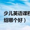 少儿英语课程培训机构（少儿英语培训课程介绍哪个好）