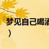 梦见自己喝酒开车被交警查住（梦见自己喝酒）