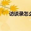 访谈录怎么写500字（访谈录怎么写）