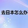去日本怎么办理签证（去日本需要什么证件）