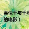 类似千与千寻好听的电影名字(类似千与千寻的电影) 类似千与千寻好听的电影名字(类似千与千寻的电影)
