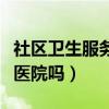 社区卫生服务中心是医院吗（卫生服务中心是医院吗）