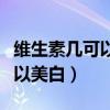 维生素几可以美白补水修复皮肤(维生素几可以美白) 维生素几可以美白补水修复皮肤(维生素几可以美白)