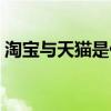 淘宝与天猫是什么关系(淘宝和天猫的关系) 淘宝与天猫是什么关系(淘宝和天猫的关系)