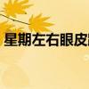 星期左右眼皮跳的含义（左右眼皮跳的含义）