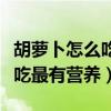 胡萝卜怎么吃最有营养蚂蚁庄园（胡萝卜怎么吃最有营养）