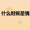 什么时候是情人节七夕（什么时候是情人节）