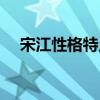 宋江性格特点四字概括(宋江性格特点) 宋江性格特点四字概括(宋江性格特点)