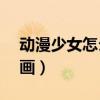 动漫少女怎么画(可爱) 全身（动漫少女怎么画）