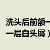 洗头后前额一层白头屑怎么回事（洗头后前额一层白头屑）