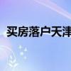 买房落户天津新政策2022（买房落户天津）
