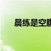 晨练是空腹好还是吃了早餐好(晨练) 晨练是空腹好还是吃了早餐好(晨练)