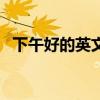 下午好的英文怎么读标准（下午好的英文）