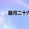 腊月二十六是几月几日（腊月二十六）