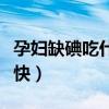 孕妇缺碘吃什么补得快（孕妇缺碘吃什么补最快）