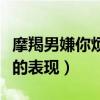 摩羯男嫌你烦的表现该怎么办（摩羯男嫌你烦的表现）