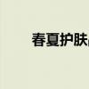 春夏护肤品牌介绍（春夏护肤品牌）