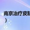 南京治疗皮肤病有名的科室（南京治疗皮肤病）
