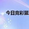 今日竞彩篮球预测推荐分析（篮球赔率）