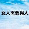 女人需要男人了怎么办了（女人需要男人搞）