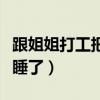 跟姐姐打工把她睡了的小说（跟姐姐打工把她睡了）