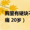 胸里有硬块不痛 20岁正常吗（胸里有硬块不痛 20岁）