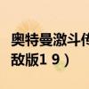 奥特曼激斗传无敌版手机版(奥特曼激斗传无敌版1 9) 奥特曼激斗传无敌版手机版(奥特曼激斗传无敌版1 9)