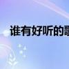 谁有好听的歌.求推荐啊?（谁有好听的歌）