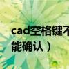 cad空格键不能确认怎么回事（cad空格键不能确认）