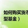 如何购买货币型基金理财产品（如何购买货币型基金）