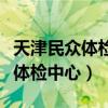 天津民众体检中心河西店预约电话（天津民众体检中心）