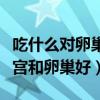 吃什么对卵巢好还可以修复子宫（吃什么对子宫和卵巢好）