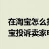 在淘宝怎么投诉卖家?淘宝投诉卖家电话（淘宝投诉卖家电话）