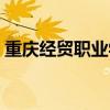 重庆经贸职业学院官网（重庆经贸职业学院）