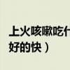 上火咳嗽吃什么食物好得快（上火咳嗽吃什么好的快）