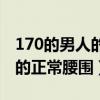 170的男人的正常腰围多少厘米（170的男人的正常腰围）