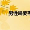男性喝姜枣茶（男人喝姜枣茶的功效）