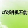 cf对讲机不能说话怎么办（cf对讲机不见了）