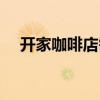 开家咖啡店需要什么设备（开家咖啡店）