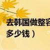 去韩国做整容手术一般多少钱（去韩国整容要多少钱）