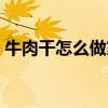 牛肉干怎么做家庭制作方法（牛肉干怎么做）