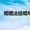 婚姻法结婚年龄新规定（婚姻法结婚年龄）
