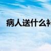 病人送什么补品（病人送什么有营养品好）