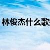 林俊杰什么歌好听的歌（林俊杰什么歌好听）