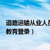 道路运输从业人员继续教育培训网怎么登录（道路运输继续教育登录）